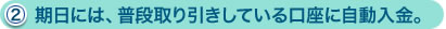 （2）期日には、普段取り引きしている口座に自動入金。