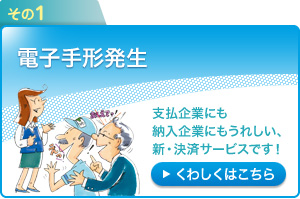 その1：電子手形発生～支払企業にも納入企業にもうれしい、新・決済サービスです！