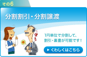 その6：分割割引・分割譲渡～1円単位で分割して、割引・譲渡が可能です！